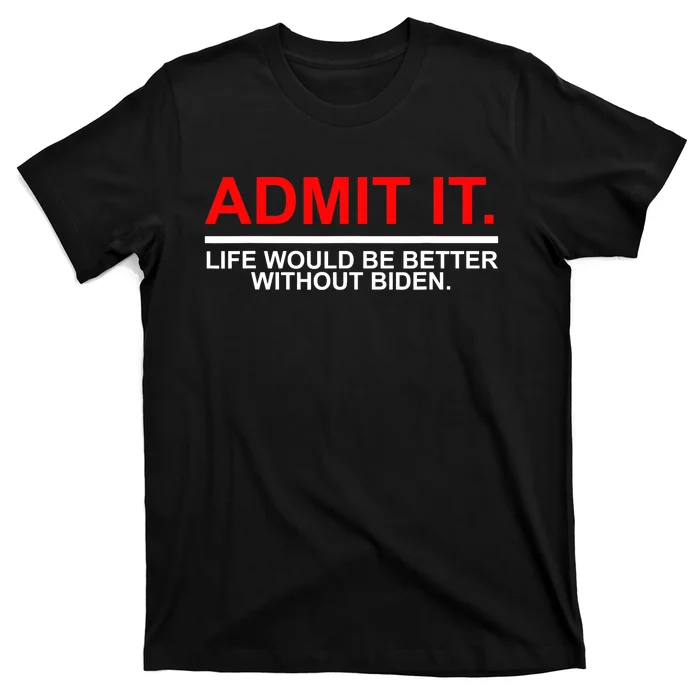 Admit It Life Would Be Better Without Biden T-Shirt