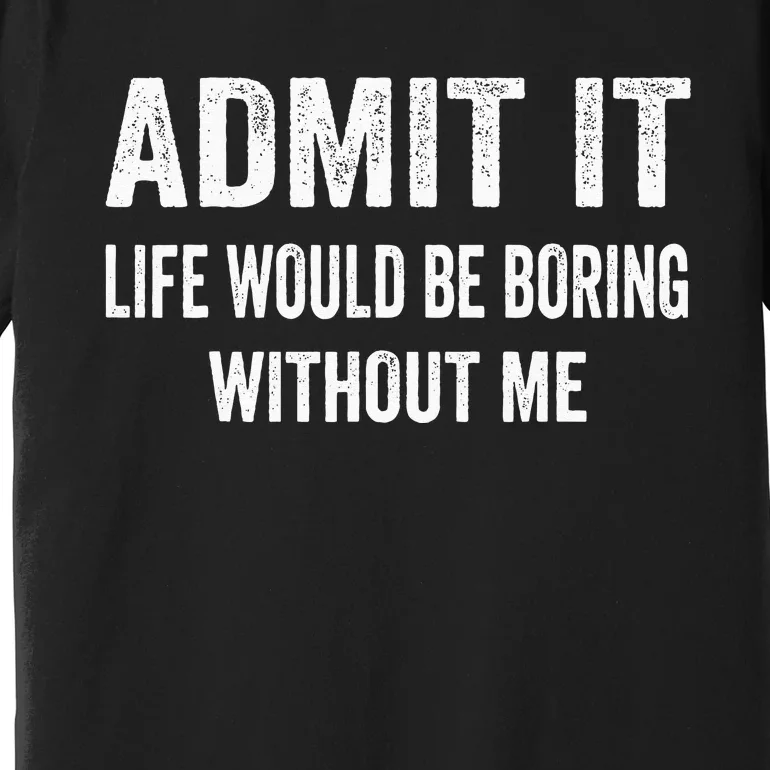 Admit It Life Would Be Boring Without Me Funny Saying Premium T-Shirt