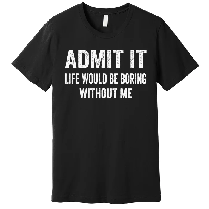 Admit It Life Would Be Boring Without Me Funny Saying Premium T-Shirt