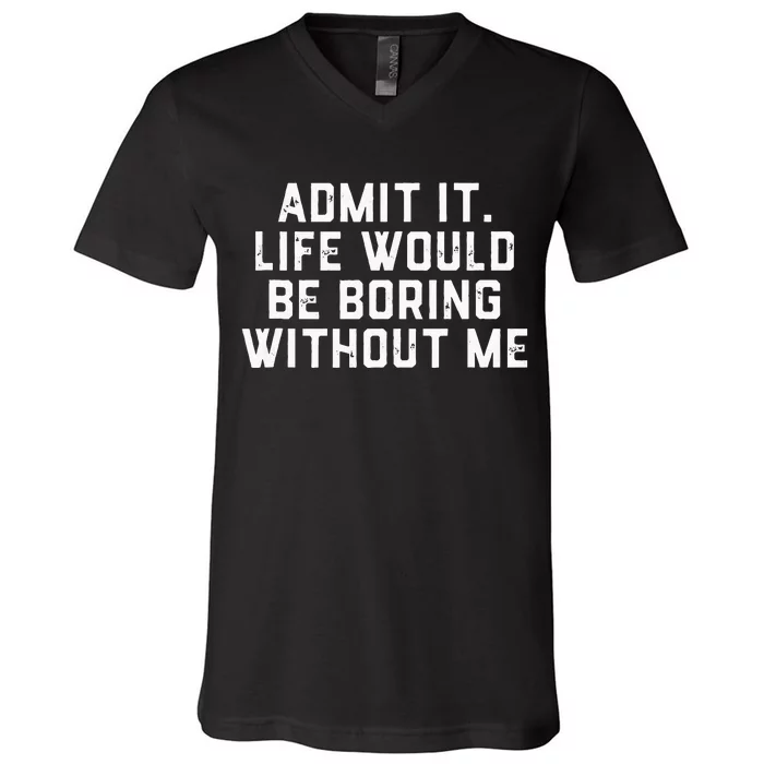 Admit It Life Would Be Boring Without Me Funny Saying V-Neck T-Shirt