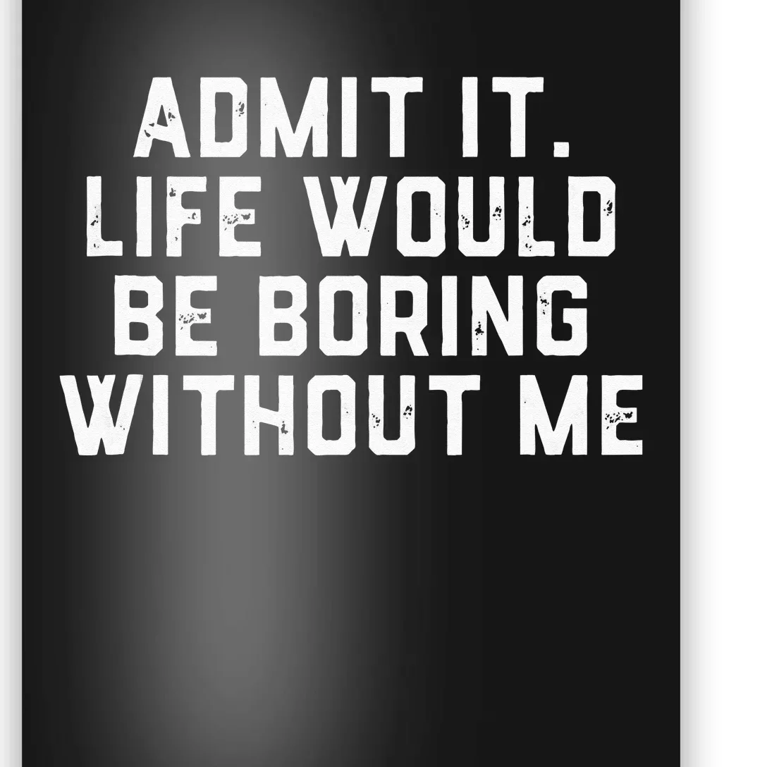 Admit It Life Would Be Boring Without Me Funny Saying Poster