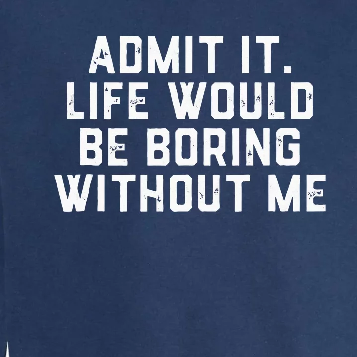 Admit It Life Would Be Boring Without Me Funny Saying Garment-Dyed Sweatshirt