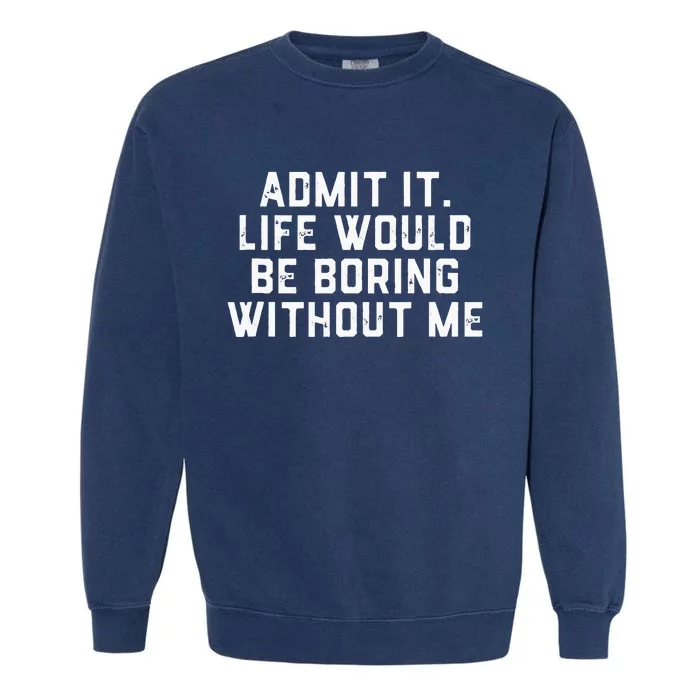 Admit It Life Would Be Boring Without Me Funny Saying Garment-Dyed Sweatshirt