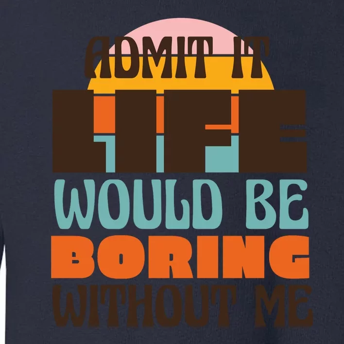 Admit It Life Would Be Boring Without Me Funny Toddler Sweatshirt