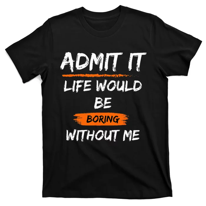 Admit It Life Would Be Boring Without Me Funny Saying T-Shirt