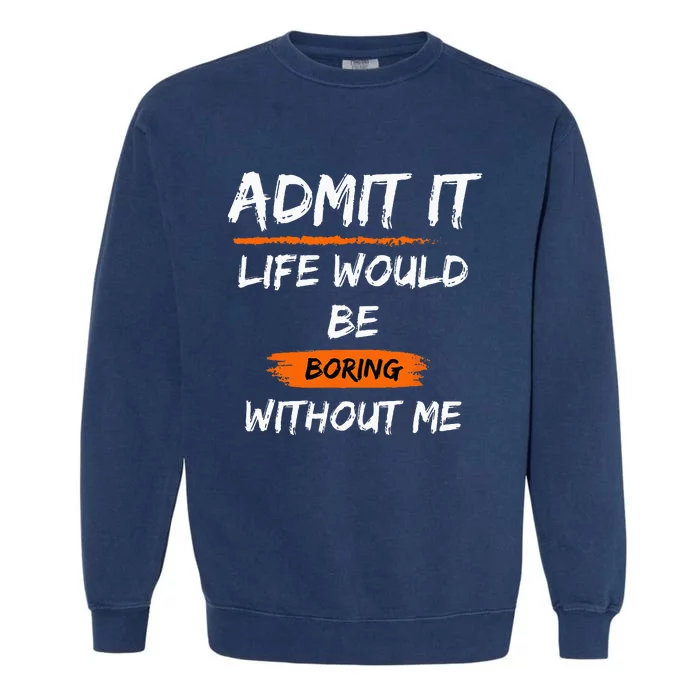 Admit It Life Would Be Boring Without Me Funny Saying Garment-Dyed Sweatshirt