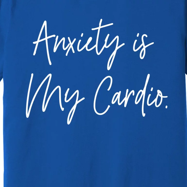 Anxiety Is My Cardio Funny Anxious Nervous People Gift Meaningful Gift Premium T-Shirt