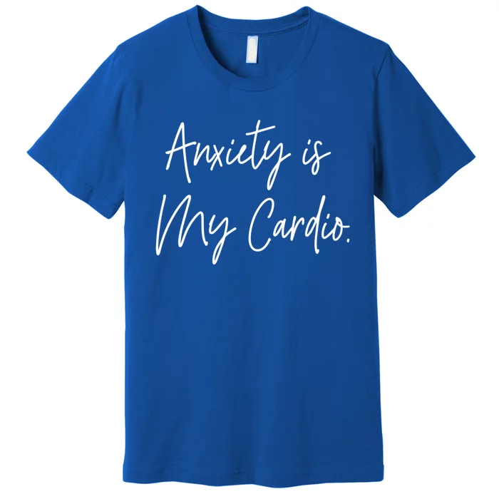 Anxiety Is My Cardio Funny Anxious Nervous People Gift Meaningful Gift Premium T-Shirt