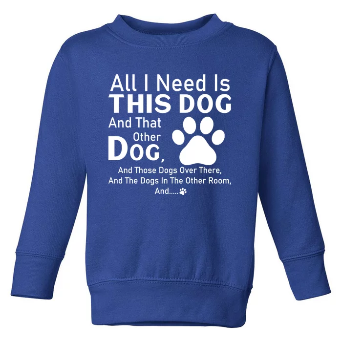 All I Need Is This Dog And That Other Dog And Those Dogs Gift Toddler Sweatshirt