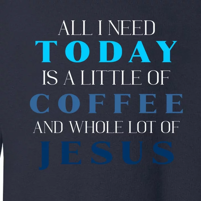 All I Need Today Is A Little Coffee And A Whole Lot Of Jesus Toddler Sweatshirt