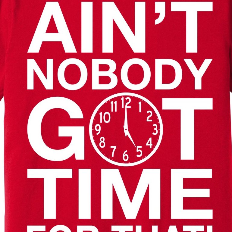Ain't Nobody Got Time For That! Premium T-Shirt