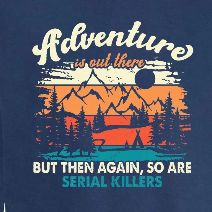 Adventure Is Out There But Then Again So Are Serial Killers Garment-Dyed Sweatshirt