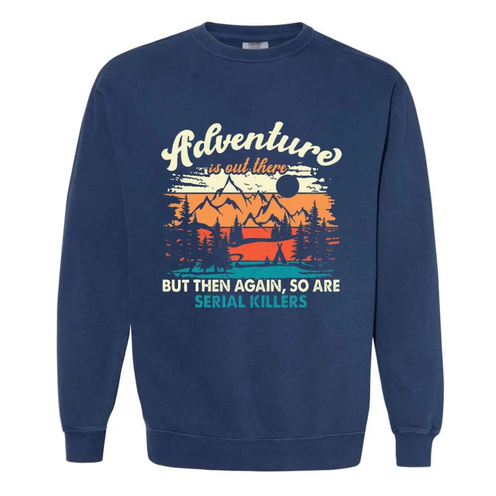 Adventure Is Out There But Then Again So Are Serial Killers Garment-Dyed Sweatshirt