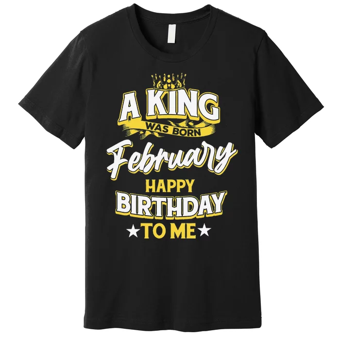 A King Was Born In February Happy Birthday To Me Premium T-Shirt