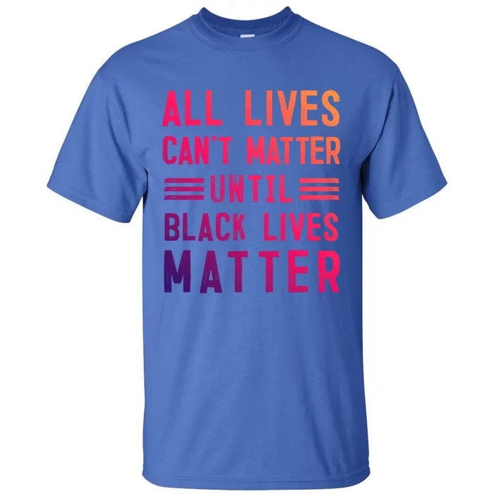 All Lives Can't Matter Until Black Lives Matter Great Gift Tall T-Shirt