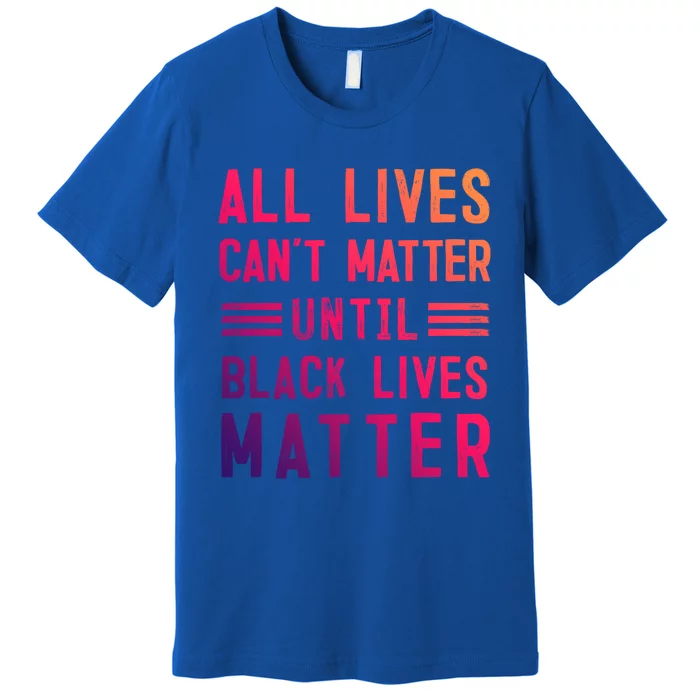 All Lives Can't Matter Until Black Lives Matter Great Gift Premium T-Shirt