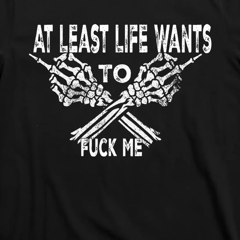 At Least Life Wants To Fu Ck Me T-Shirt