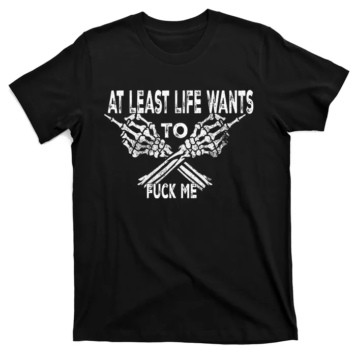 At Least Life Wants To Fu Ck Me T-Shirt