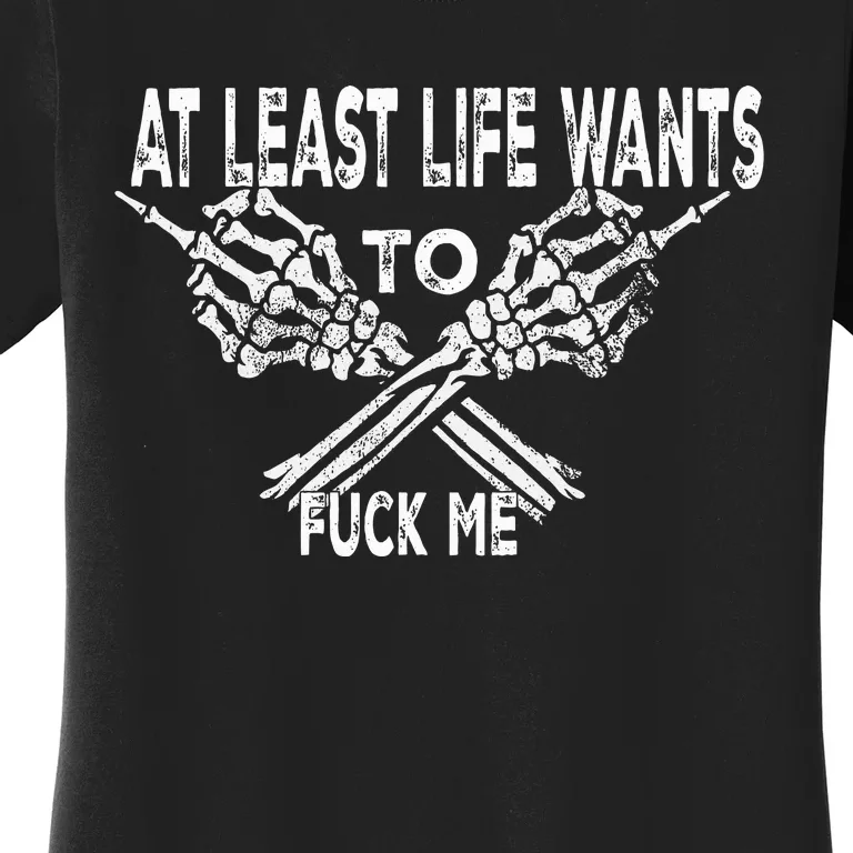 At Least Life Wants To Fu Ck Me Women's T-Shirt