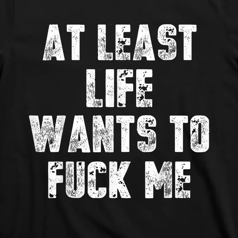 At Least Life Wants To Fuck Me T-Shirt