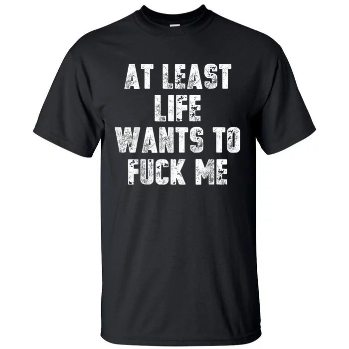 At Least Life Wants To Fuck Me Tall T-Shirt