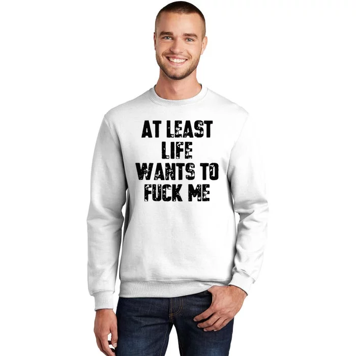 At Least Life Wants To Fuck Me Sweatshirt