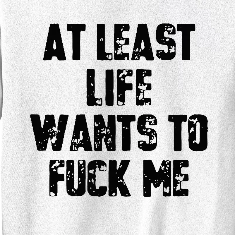 At Least Life Wants To Fuck Me Sweatshirt