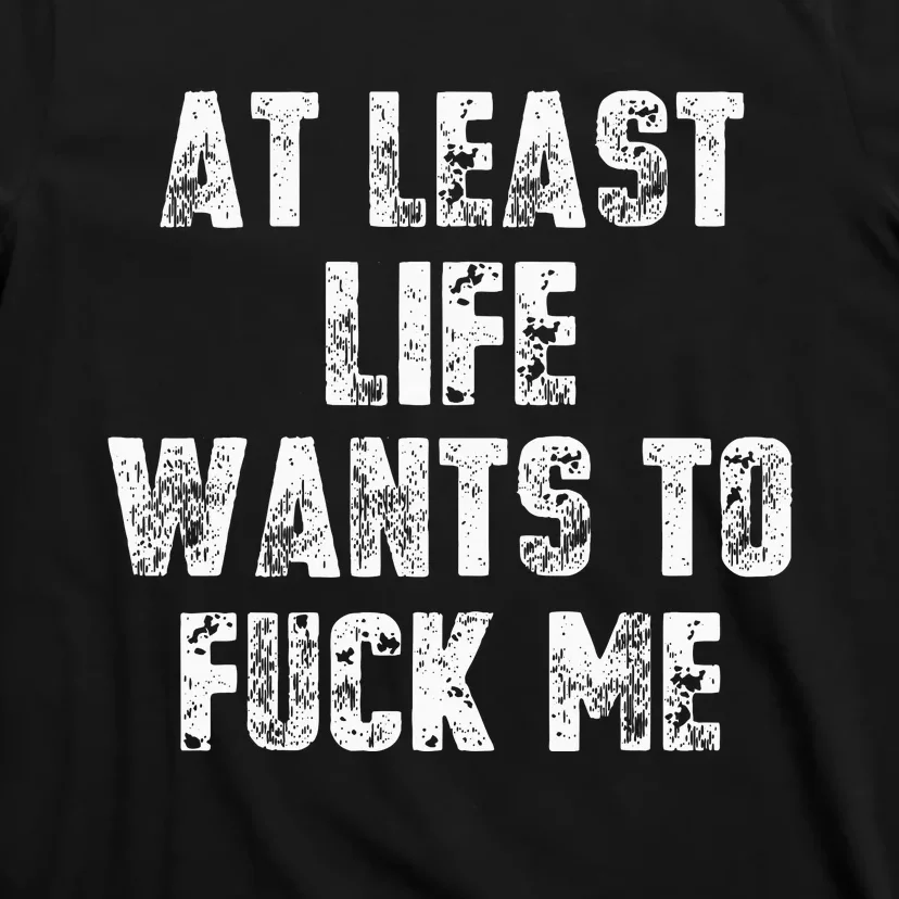 At Least Life Wants To Fuck Me T-Shirt