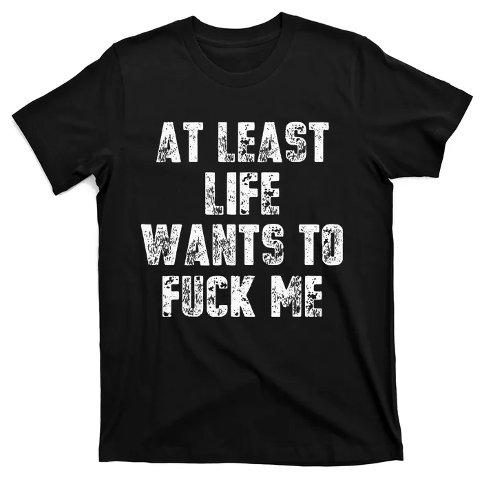 At Least Life Wants To Fuck Me T-Shirt