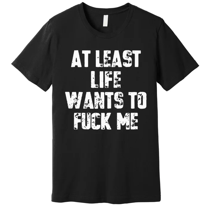 At Least Life Wants To Fuck Me Premium T-Shirt