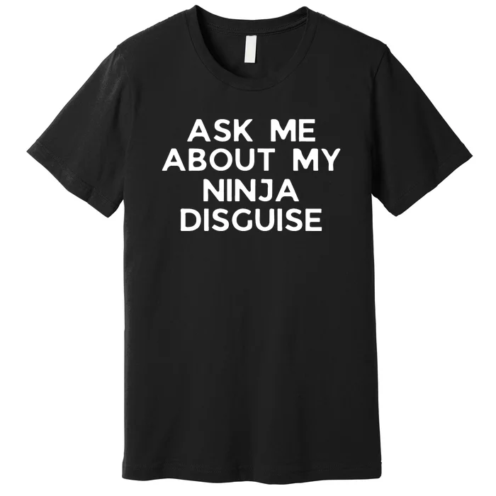 Ask Me About My Ninja Disguise Premium T-Shirt