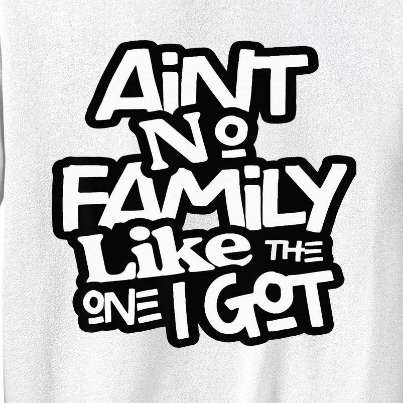 AinT No Family Like The One I Got For Family Sweatshirt