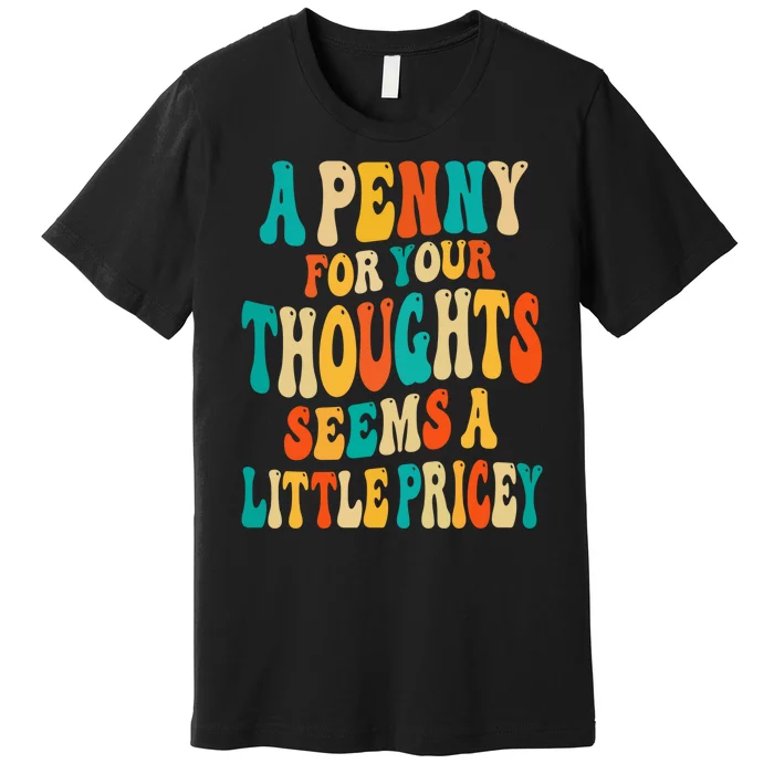 A Penny For Your Thoughts Seems A Little Pricey Sarcastic Premium T-Shirt