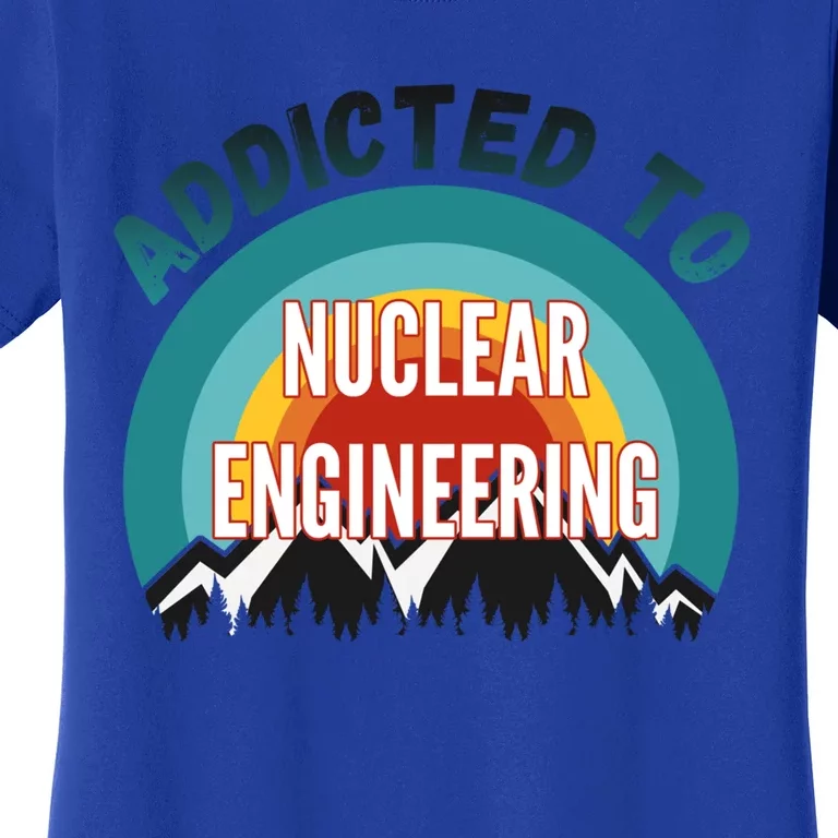 Addicted To Nuclear Engineering College Major Gift Women's T-Shirt