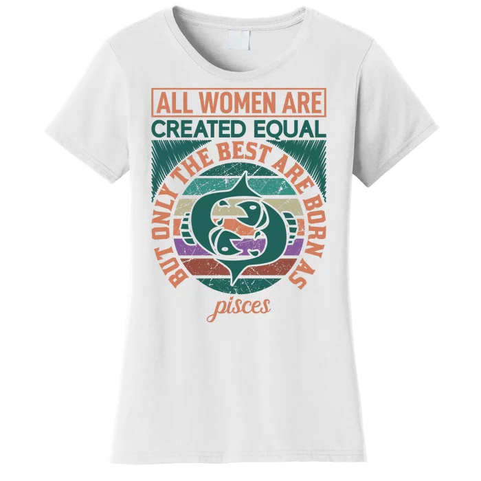 All Women Are Created Equal But The Best Are Born As Pisces Women's T-Shirt