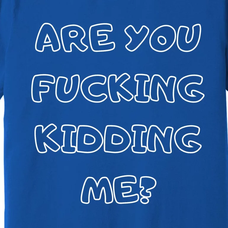 Are You Fucking Kidding Me? Premium T-Shirt