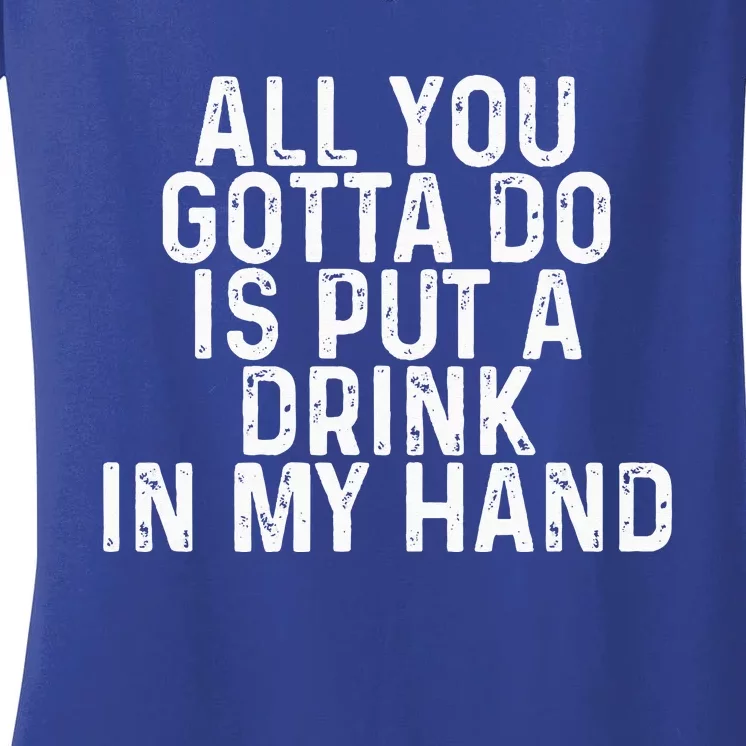 All You Gotta Do Is Put A Drink In My Hand Funny Drinking Women's V-Neck T-Shirt