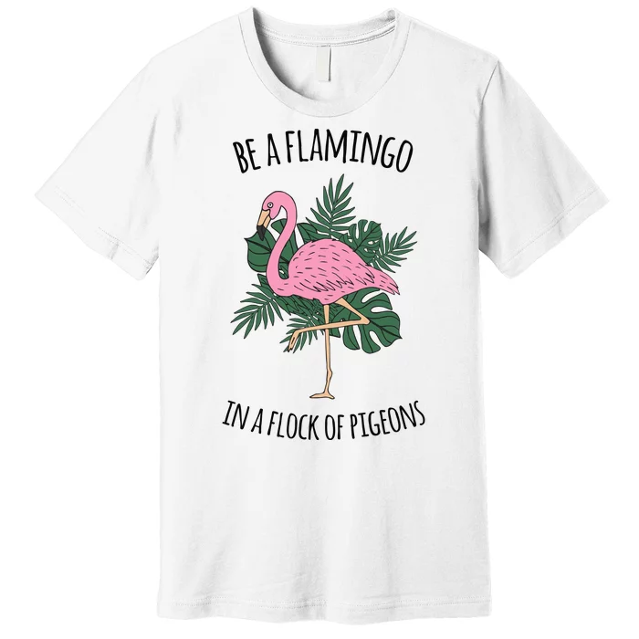 Be A Flamingo In A Flock Of Pigeons Premium T-Shirt