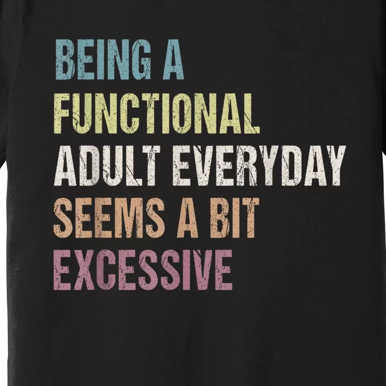 Being A Functional Adult Everyday Seems A Bit Excessive Premium T-Shirt