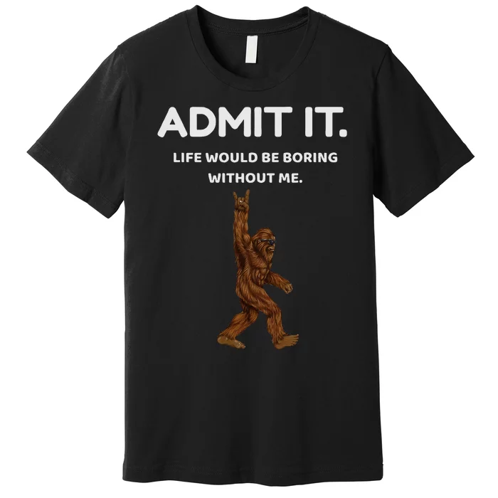 Bigfoot Admit It Life Would Be Boring Without Me Funny Rock Premium T-Shirt