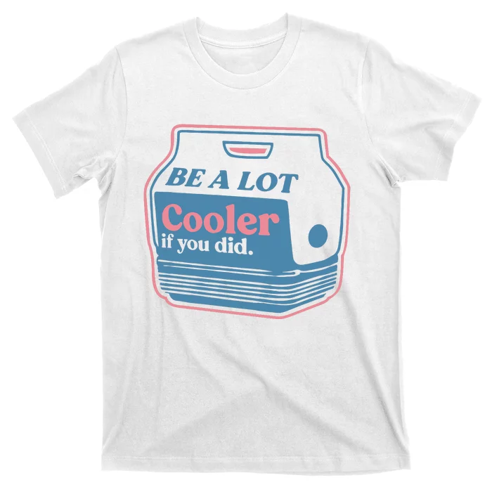 Be A Lot Cooler If You Did T-Shirt