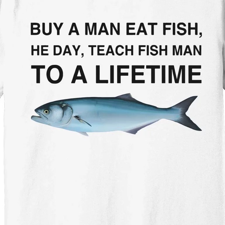 Buy A Man Eat Fish He Day Teach Fish Man To A Lifetime Funny Meme Premium T-Shirt