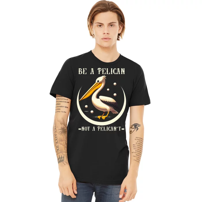 Be A Pelican Not A Pelicant Funny Motivational Animal Design Premium T-Shirt