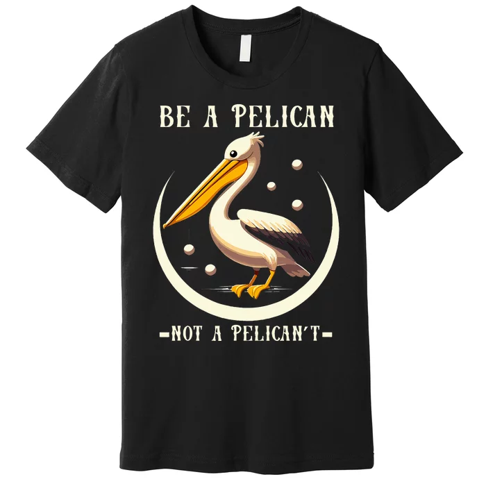 Be A Pelican Not A Pelicant Funny Motivational Animal Design Premium T-Shirt