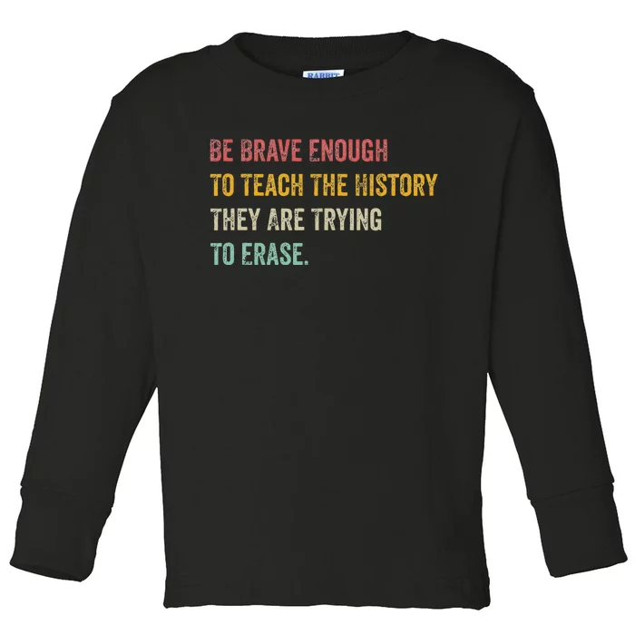 Be Brave Enough To Teach The History They Are Trying Erase Toddler Long Sleeve Shirt