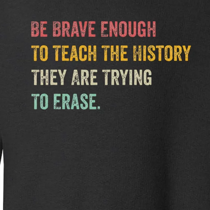 Be Brave Enough To Teach The History They Are Trying Erase Toddler Sweatshirt