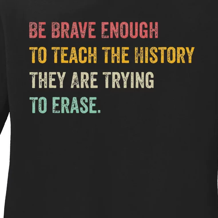 Be Brave Enough To Teach The History They Are Trying Erase Ladies Long Sleeve Shirt