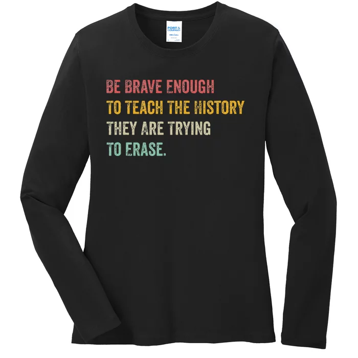 Be Brave Enough To Teach The History They Are Trying Erase Ladies Long Sleeve Shirt