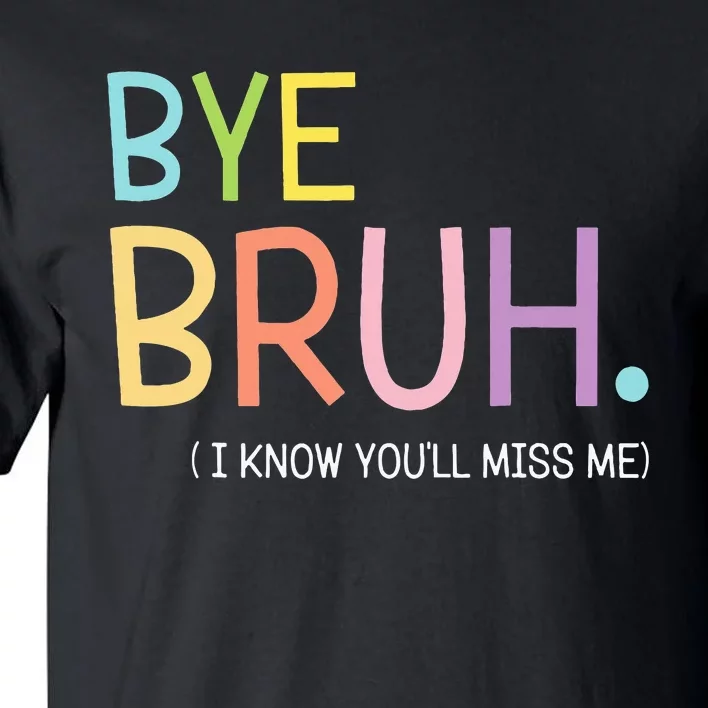 Bye Bruh I Know YouLl Miss Me Last Day Of School Tall T-Shirt