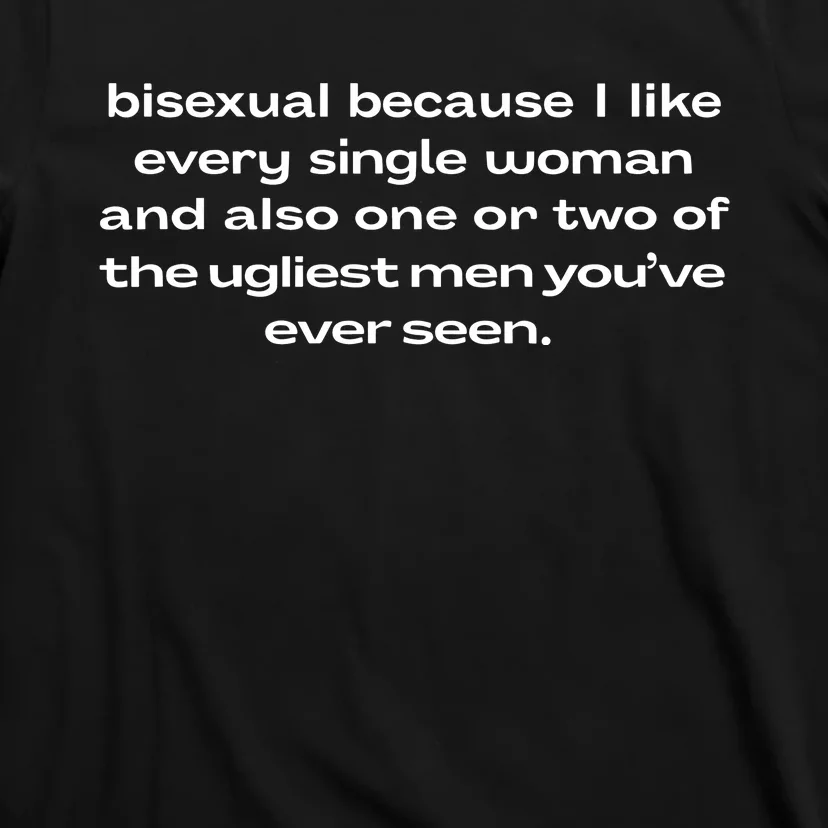 Bisexual Because I Like Every Single Woman And Also One Or Two Of The Ugliest Me T-Shirt